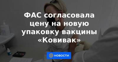 ФАС согласовала цену на новую упаковку вакцины «Ковивак» - news.mail.ru - Россия
