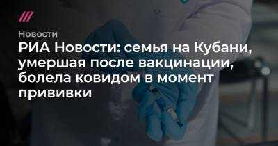 РИА Новости: семья на Кубани, умершая после вакцинации, болела ковидом в момент прививки - tvrain.ru - Краснодар