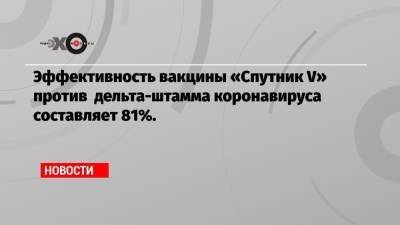 Эффективность вакцины «Спутник V» против дельта-штамма коронавируса составляет 81%. - echo.msk.ru - Санкт-Петербург
