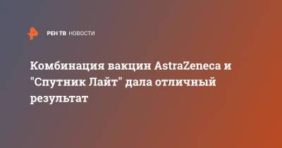 Комбинация вакцин AstraZeneca и "Спутник Лайт" дала отличный результат - ren.tv - Россия