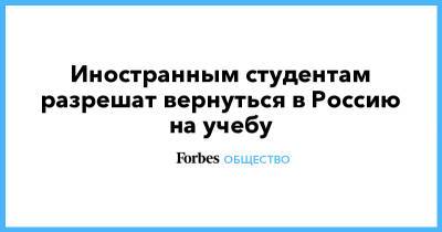 Иностранным студентам разрешат вернуться в Россию на учебу - forbes.ru - Россия