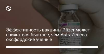 Эффективность вакцины Pfizer может снижаться быстрее, чем AstraZeneca: оксфордские ученые - liga.net - Украина