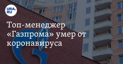 Топ-менеджер «Газпрома» умер от коронавируса - ura.news