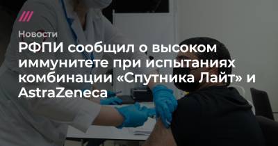 РФПИ сообщил о высоком иммунитете при испытаниях комбинации «Спутника Лайт» и AstraZeneca - tvrain.ru - Азербайджан