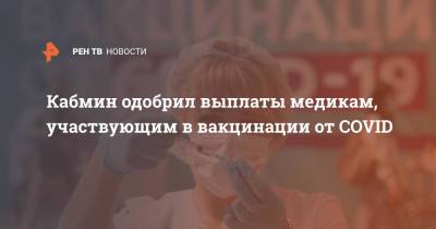 Кабмин одобрил выплаты медикам, участвующим в вакцинации от COVID - ren.tv - Россия