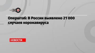 Оперштаб: В России выявлено 21 000 случаев коронавируса - echo.msk.ru - Россия
