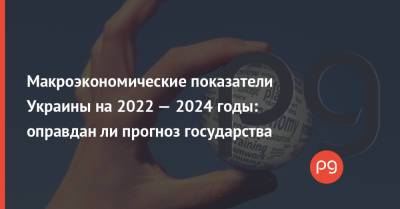 Макроэкономические показатели Украины на 2022 — 2024 годы: оправдан ли прогноз государства - thepage.ua - Украина