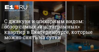 С джакузи и шикарным видом: обзор самых «инстаграмных» квартир в Екатеринбурге, которые можно снять на сутки - e1.ru - Екатеринбург
