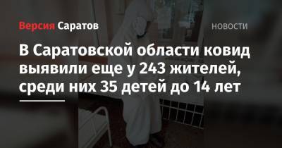 В Саратовской области ковид выявили еще у 243 жителей, среди них 35 детей до 14 лет - nversia.ru - район Энгельсский - Саратовская обл.