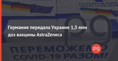 Ангела Меркель - Германия передала Украине 1,5 млн доз вакцины AstraZeneca - thepage.ua - Украина - Германия