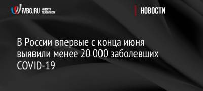 В России впервые с конца июня выявили менее 20 000 заболевших COVID-19 - ivbg.ru - Россия - Украина