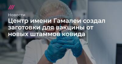 Центр имени Гамалеи создал заготовки для вакцины от новых штаммов ковида - tvrain.ru