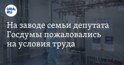 На заводе семьи депутата Госдумы пожаловались на условия труда - ura.news - Новоуральск