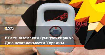 В Сети высмеяли «умную» гирю ко Дню независимости Украины - ridus.ru - Украина