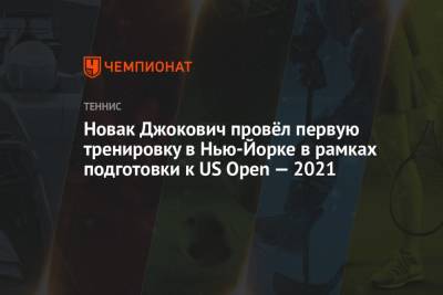 Джокович Новак - Новак Джокович провёл первую тренировку в Нью-Йорке в рамках подготовки к US Open — 2021 - championat.com - Сша - Канада - Нью-Йорк - Нью-Йорк
