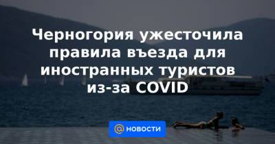 Черногория ужесточила правила въезда для иностранных туристов из-за COVID - news.mail.ru - Черногория