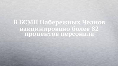 Наиль Магдеев - В БСМП Набережных Челнов вакцинировано более 82 процентов персонала - chelny-izvest.ru - Набережные Челны