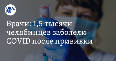 Врачи: 1,5 тысячи челябинцев заболели COVID после прививки - ura.news - Челябинская обл.