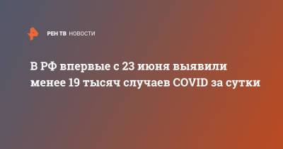 В РФ впервые с 23 июня выявили менее 19 тысяч случаев COVID за сутки - ren.tv - Россия - Москва