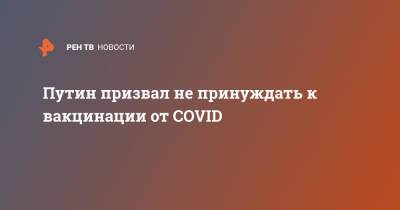 Владимир Путин - Путин призвал не принуждать к вакцинации от COVID - ren.tv - Россия