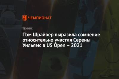 Пэм Шрайвер выразила сомнение относительно участия Серены Уильямс в US Open – 2021 - championat.com - Россия - Сша