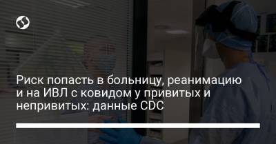 Риск попасть в больницу, реанимацию и на ИВЛ с ковидом у привитых и непривитых: данные CDC - liga.net - Украина - Лос-Анджелес