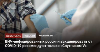 ВИЧ-инфицированных россиян вакцинировать от COVID-19 рекомендуют только «Спутником V» - kubnews.ru - Россия
