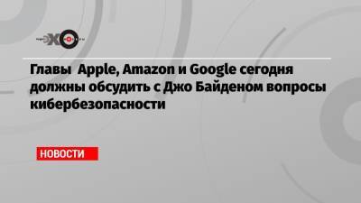 Джон Байден - Главы Apple, Amazon и Google сегодня должны обсудить с Джо Байденом вопросы кибербезопасности - echo.msk.ru - Сша