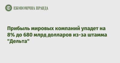 Прибыль мировых компаний упадет на 8% до 680 млрд долларов из-за штамма "Дельта" - epravda.com.ua - Украина