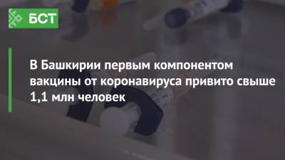 В Башкирии первым компонентом вакцины от коронавируса привито свыше 1,1 млн человек - bash.news - республика Башкирия