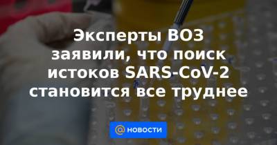 Эксперты ВОЗ заявили, что поиск истоков SARS-CoV-2 становится все труднее - news.mail.ru - Китай - Ухань