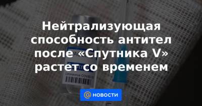 Нейтрализующая способность антител после «Спутника V» растет со временем - news.mail.ru - Пресс-Служба