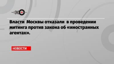 Власти Москвы отказали в проведении митинга против закона об «иностранных агентах». - echo.msk.ru - Москва