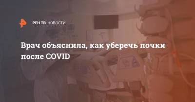 Анна Коробкина - Врач объяснила, как уберечь почки после COVID - ren.tv - Россия