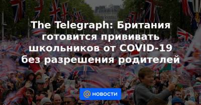 The Telegraph: Британия готовится прививать школьников от COVID-19 без разрешения родителей - news.mail.ru - Англия