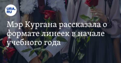 Елена Ситникова - Мэр Кургана рассказала о формате линеек в начале учебного года - ura.news - Курган