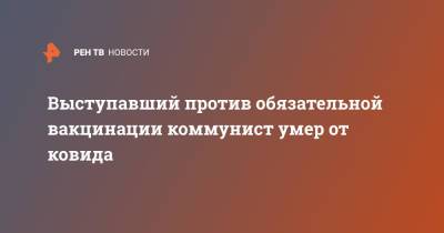 Выступавший против обязательной вакцинации коммунист умер от ковида - ren.tv - Россия