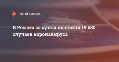 В России за сутки выявили 19 630 случаев коронавируса - ren.tv - Россия - Санкт-Петербург - Москва - Московская обл.