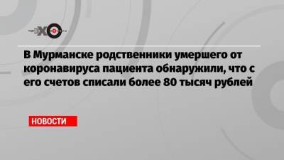 В Мурманске родственники умершего от коронавируса пациента обнаружили, что с его счетов списали более 80 тысяч рублей - echo.msk.ru - Мурманск