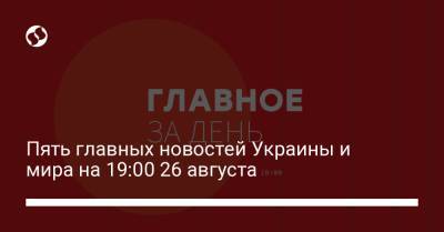 Пять главных новостей Украины и мира на 19:00 26 августа - liga.net - Украина