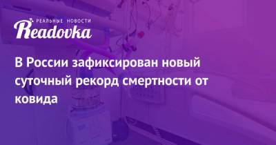 В России зафиксирован новый суточный рекорд смертности от ковида - readovka.ru - Россия
