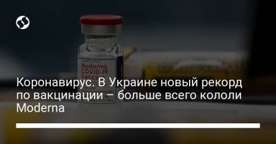 Коронавирус. В Украине новый рекорд по вакцинации – больше всего кололи Moderna - liga.net - Украина