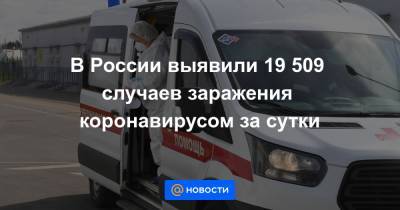 В России выявили 19 509 случаев заражения коронавирусом за сутки - news.mail.ru - Россия