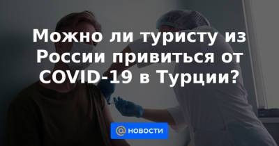 Можно ли туристу из России привиться от COVID-19 в Турции? - news.mail.ru - Россия - Турция - Евросоюз