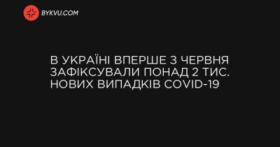 В Україні вперше з червня зафіксували понад 2 тис. нових випадків COVID-19 - bykvu.com - Украина