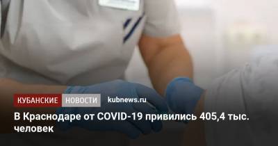 В Краснодаре от COVID-19 привились 405,4 тыс. человек - kubnews.ru - Краснодарский край - Краснодар