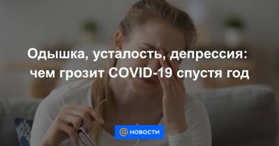 Одышка, усталость, депрессия: чем грозит COVID-19 спустя год - news.mail.ru