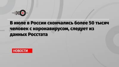 В июле в России скончались более 50 тысяч человек с коронавирусом, следует из данных Росстата - echo.msk.ru - Россия - Санкт-Петербург - Москва