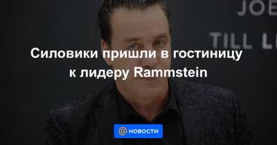Тилль Линдеманн - Силовики пришли в гостиницу к лидеру Rammstein - news.mail.ru - Россия - Тверская обл.