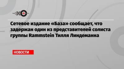 Тилль Линдеманн - Сетевое издание «База» сообщает, что задержан один из представителей солиста группы Rammstein Тилля Линдеманна - echo.msk.ru - Тверь